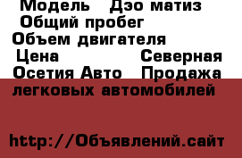  › Модель ­ Дэо матиз › Общий пробег ­ 18 000 › Объем двигателя ­ 1 000 › Цена ­ 190 000 - Северная Осетия Авто » Продажа легковых автомобилей   